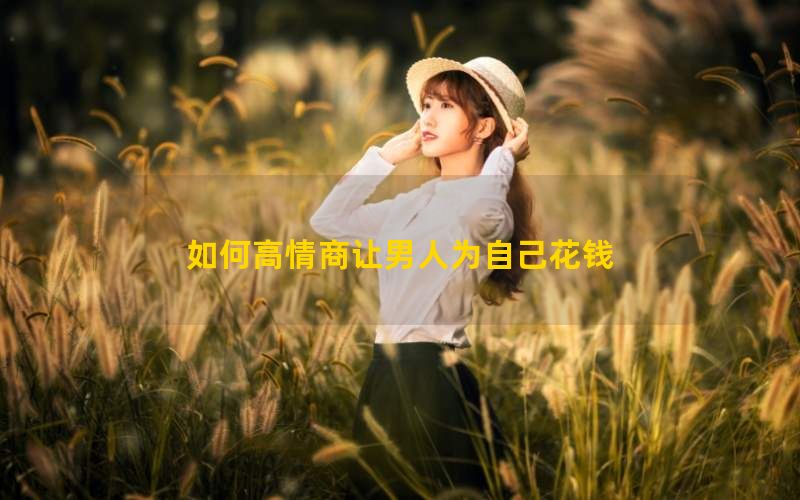 如何高情商让男人为自己花钱