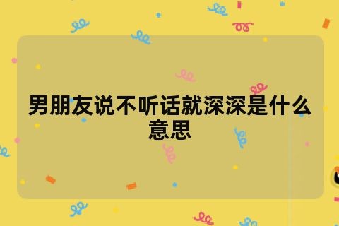 男朋友说不听话就深深是什么意思