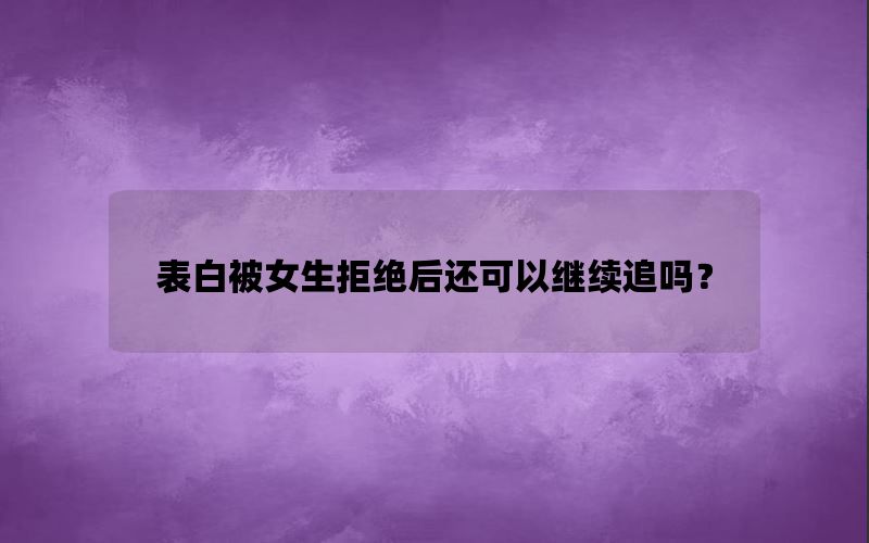 表白被女生拒绝后还可以继续追吗？
