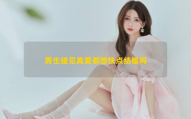 男生碰见真爱都想快点结婚吗