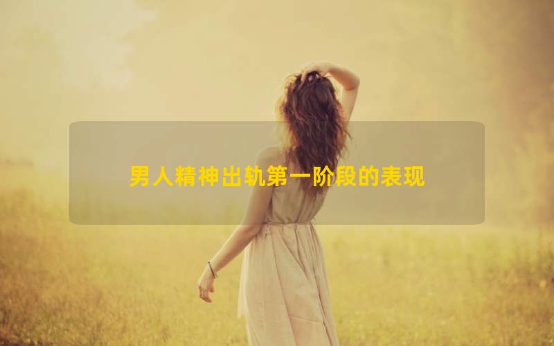 男人精神出轨第一阶段的表现